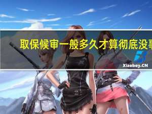 取保候审一般多久才算彻底没事