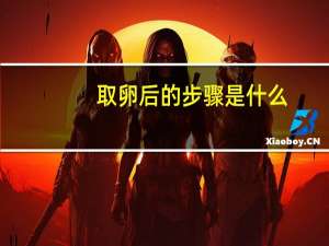 取卵后的步骤是什么（取卵的方法是什么）