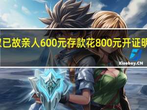 取已故亲人600元存款花800元开证明当事人：讲到天边都讲不通 到底什么情况呢