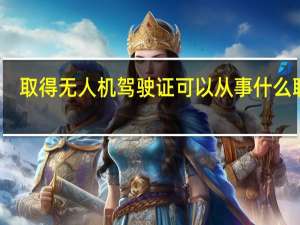 取得无人机驾驶证可以从事什么职业