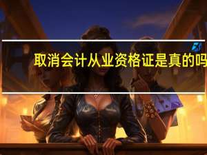 取消会计从业资格证是真的吗（取消会计从业资格证的通知）