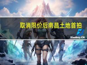 取消限价后南昌土地首拍：成交3宗、流拍3宗