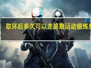 取环后多久可以走路路运动锻炼身体（取环后多久可以走路）