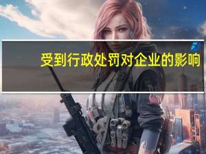 受到行政处罚对企业的影响