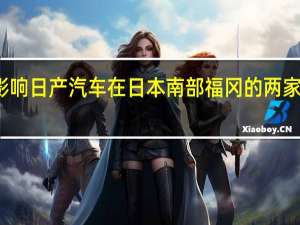 受台风影响日产汽车在日本南部福冈的两家工厂暂停运营