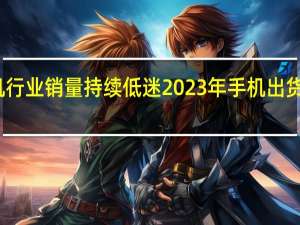 受大环境影响手机行业销量持续低迷2023年手机出货量依旧延续呈下滑趋势