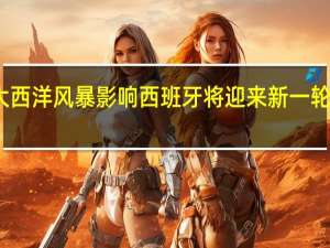 受大西洋风暴影响 西班牙将迎来新一轮极端天气