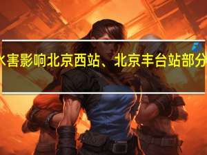 受水害影响 北京西站、北京丰台站部分列车停运