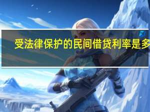 受法律保护的民间借贷利率是多少