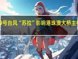 受第9号台风“苏拉” 影响 港珠澳大桥主桥临时封桥