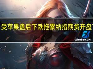 受苹果盘后下跌拖累纳指期货开盘下跌0.4%