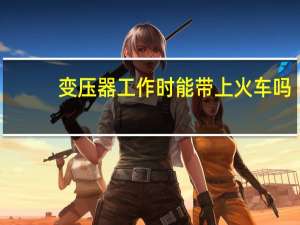 变压器工作时能带上火车吗