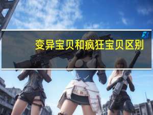 变异宝贝和疯狂宝贝区别