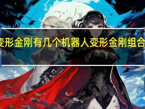变形金刚有几个机器人 变形金刚组合机器人