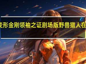 变形金刚领袖之证剧场版野兽猎人在线观看（变形金刚领袖之证剧场版）