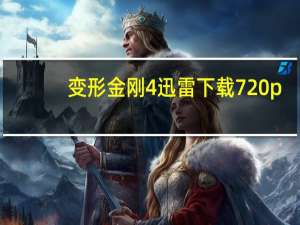 变形金刚4迅雷下载720p（变形金刚4迅雷下载）