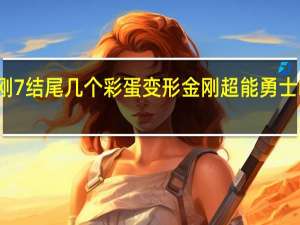 变形金刚7结尾几个彩蛋 变形金刚超能勇士崛起有彩蛋吗