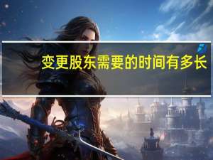 变更股东需要的时间有多长