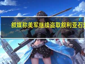 叙媒称美军继续盗取叙利亚石油