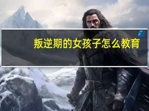 叛逆期的女孩子怎么教育
