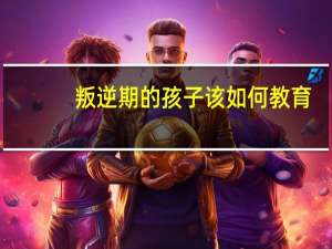 叛逆期的孩子该如何教育