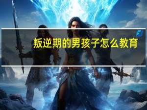 叛逆期的男孩子怎么教育