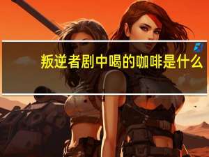 叛逆者剧中喝的咖啡是什么