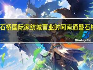 叠石桥国际家纺城营业时间 南通叠石桥家纺城