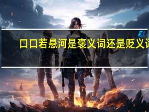 口口若悬河是褒义词还是贬义词（口若悬河是贬义词褒义词）