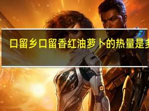 口留乡  口留香 红油萝卜的热量是多少