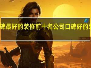 口碑最好的装修前十名公司 口碑好的装修公司