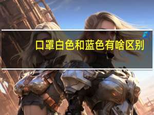 口罩白色和蓝色有啥区别