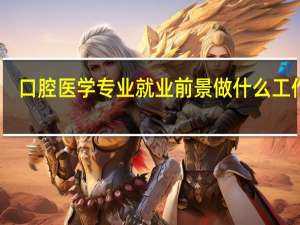 口腔医学专业就业前景 做什么工作好