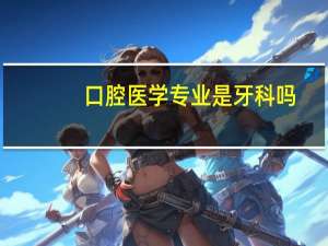 口腔医学专业是牙科吗