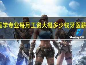 口腔医学专业每月工资大概多少钱 牙医薪资待遇好吗