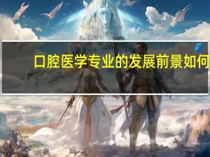 口腔医学专业的发展前景如何
