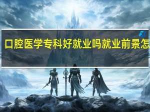 口腔医学专科好就业吗 就业前景怎么样