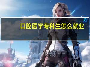 口腔医学专科生怎么就业