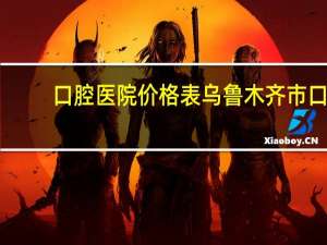 口腔医院价格表 乌鲁木齐市口腔医院价目表