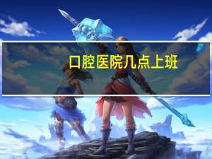 口腔医院几点上班(口腔医院一般几点开门)