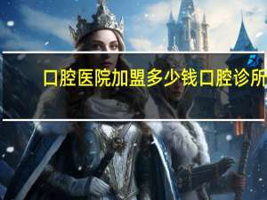 口腔医院加盟多少钱 口腔诊所最佳合伙模式