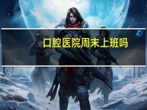 口腔医院周末上班吗(承德市口腔医院周末上班)