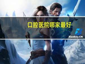 口腔医院哪家最好(全国口腔医院排名是怎么样的)