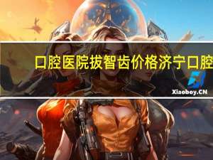 口腔医院拔智齿价格 济宁口腔医院拔牙多少钱