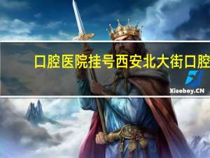 口腔医院挂号 西安北大街口腔医院挂号预约