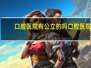 口腔医院有公立的吗 口腔医院是公立还是民办