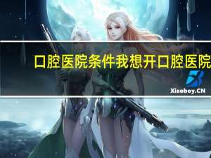 口腔医院条件 我想开口腔医院，都需要什么条件