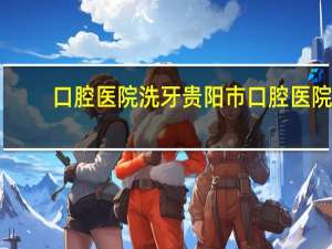 口腔医院洗牙 贵阳市口腔医院洗牙一般多少