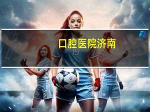 口腔医院济南(济南那个医院补牙最好)