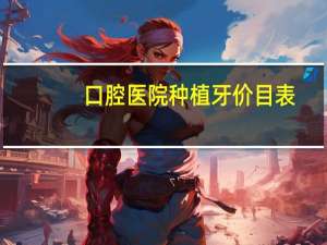 口腔医院种植牙价目表(北京口腔医院种植牙价目表)